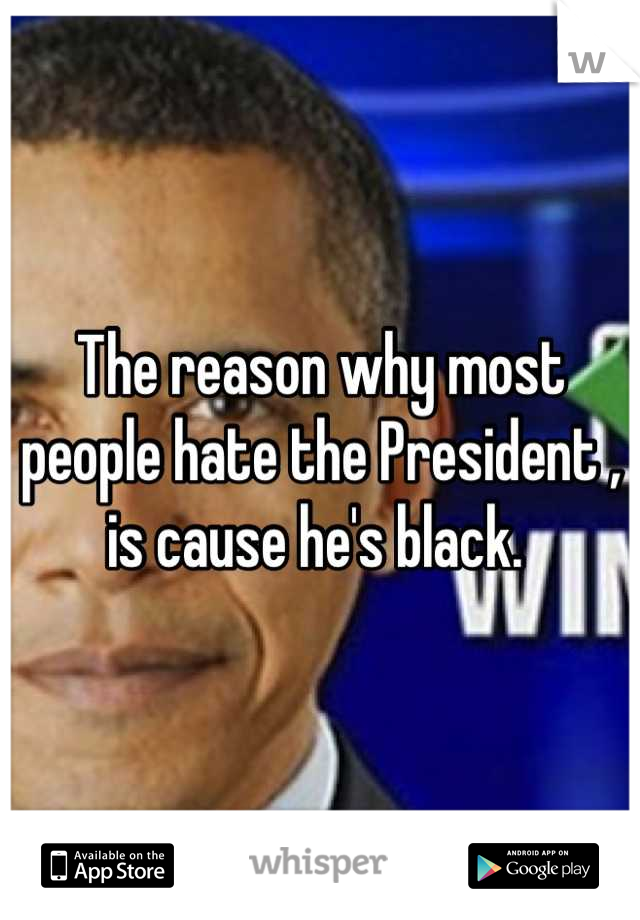 The reason why most people hate the President , is cause he's black. 