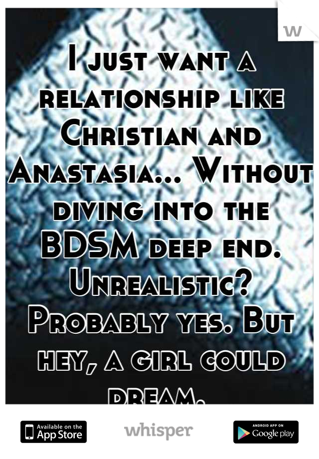 I just want a relationship like Christian and Anastasia... Without diving into the BDSM deep end. Unrealistic? Probably yes. But hey, a girl could dream. 