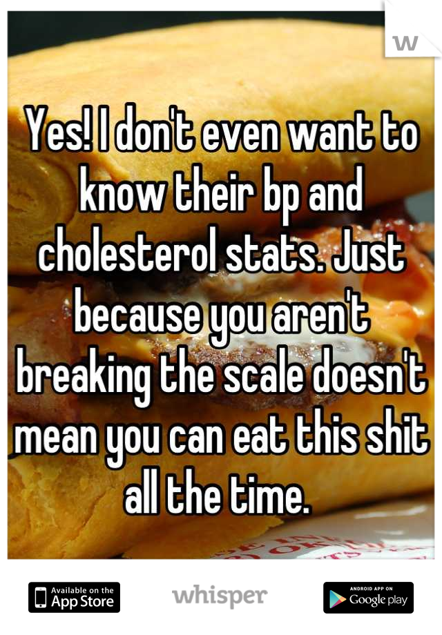 Yes! I don't even want to know their bp and cholesterol stats. Just because you aren't breaking the scale doesn't mean you can eat this shit all the time. 