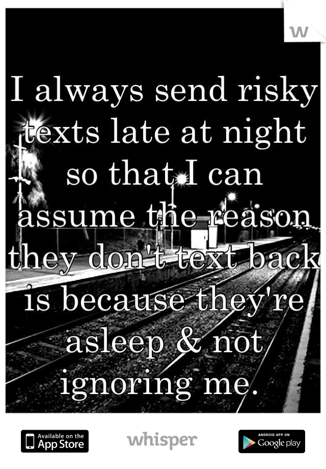 I always send risky texts late at night so that I can assume the reason they don't text back is because they're asleep & not ignoring me. 