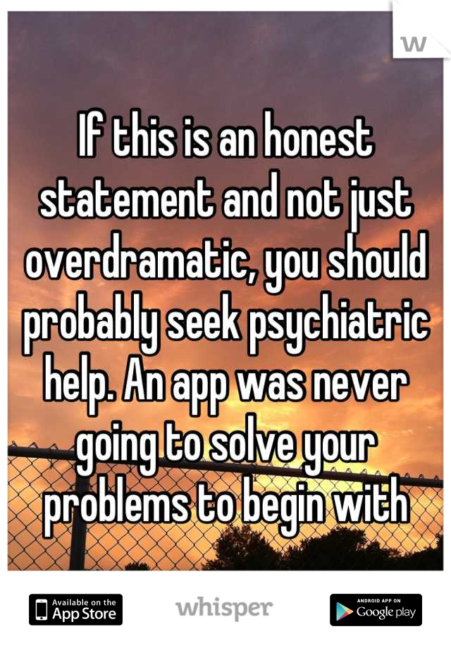 If this is an honest statement and not just overdramatic, you should probably seek psychiatric help. An app was never going to solve your problems to begin with