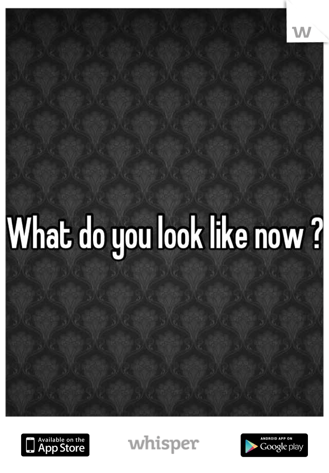 What do you look like now ? 