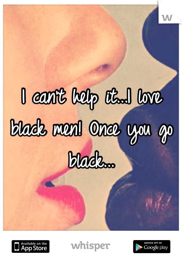 I can't help it...I love black men! Once you go black...