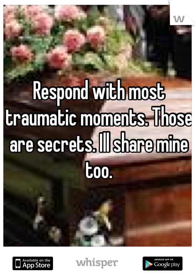 Respond with most traumatic moments. Those are secrets. Ill share mine too.
