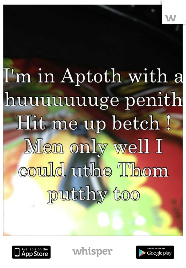I'm in Aptoth with a huuuuuuuge penith
Hit me up betch ! Men only well I could uthe Thom putthy too
