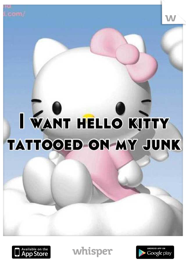 I want hello kitty tattooed on my junk