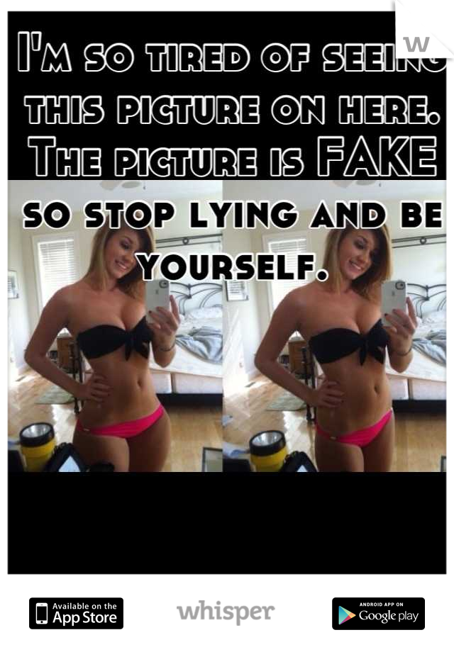 I'm so tired of seeing this picture on here. The picture is FAKE so stop lying and be yourself.
