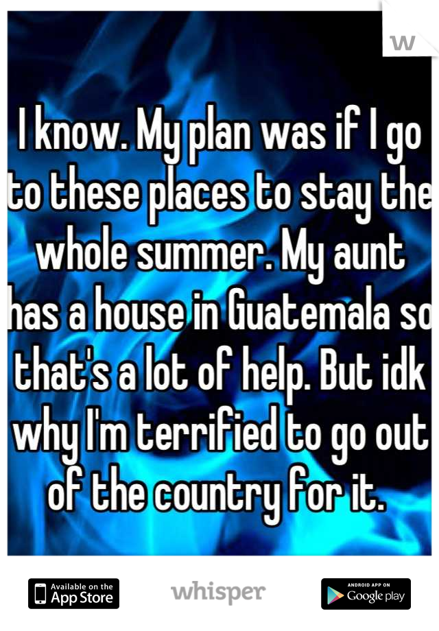 I know. My plan was if I go to these places to stay the whole summer. My aunt has a house in Guatemala so that's a lot of help. But idk why I'm terrified to go out of the country for it. 