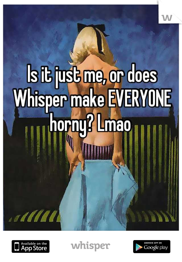 Is it just me, or does Whisper make EVERYONE horny? Lmao 