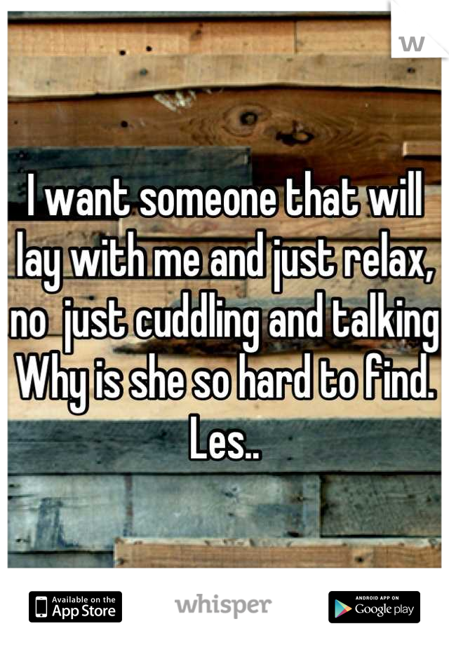 I want someone that will lay with me and just relax, no  just cuddling and talking
Why is she so hard to find. 
Les..