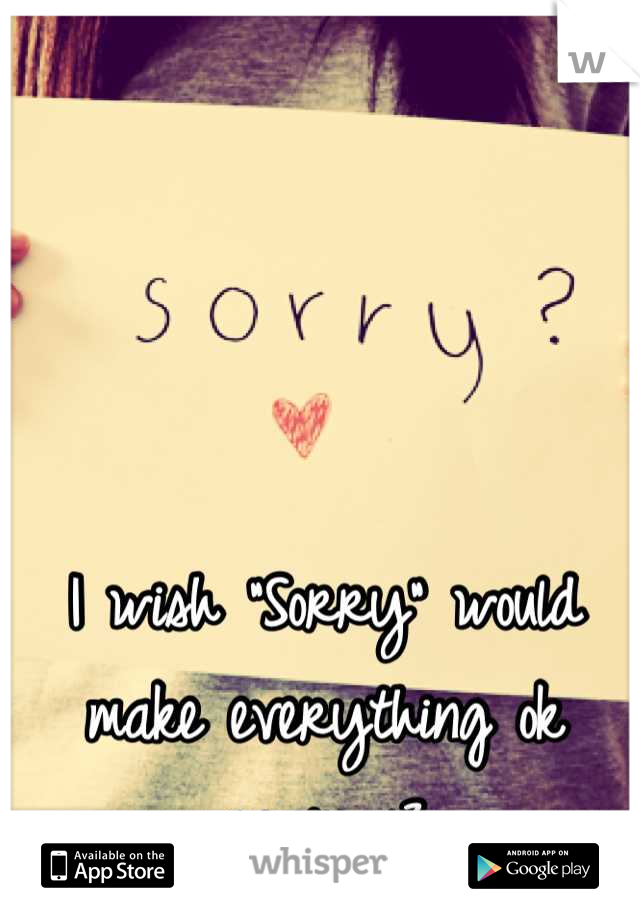 I wish "Sorry" would make everything ok again <3