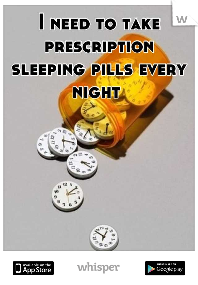 I need to take prescription 
sleeping pills every night 