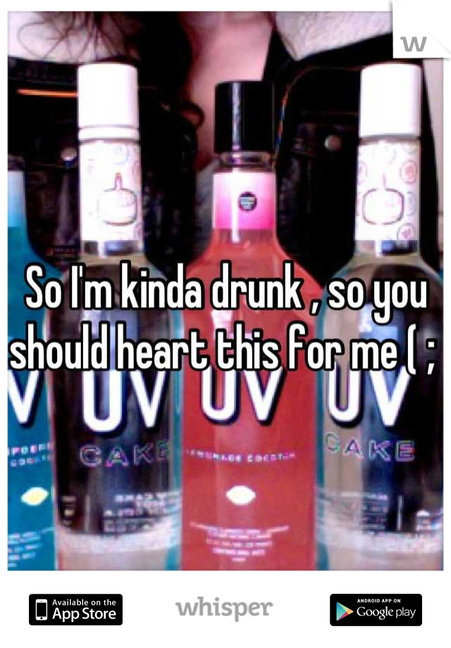 So I'm kinda drunk , so you should heart this for me ( ; 