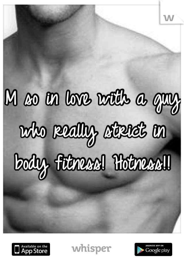 M so in love with a guy who really strict in body fitness! Hotness!!