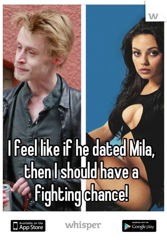 I feel like if he dated Mila, then I should have a fighting chance!