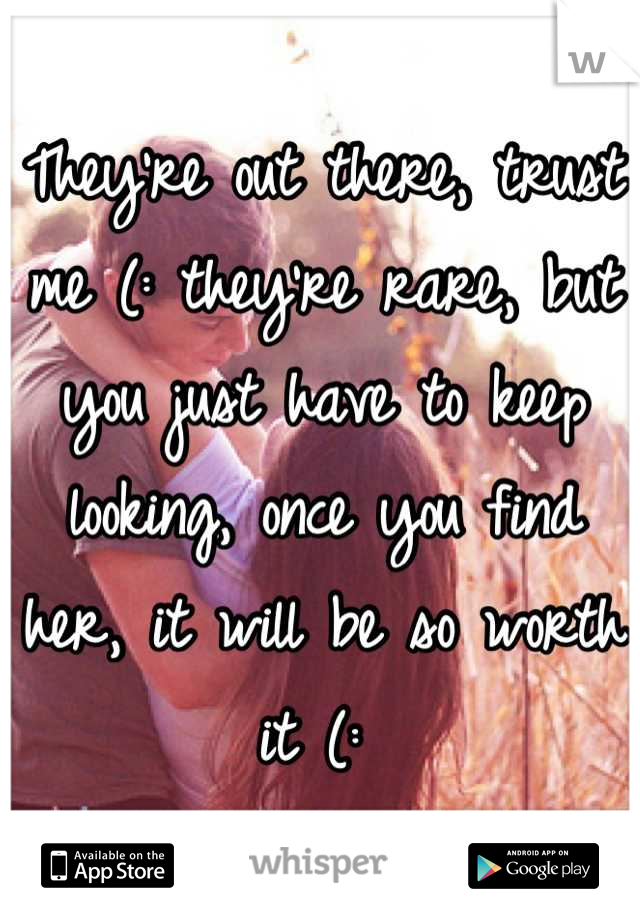 They're out there, trust me (: they're rare, but you just have to keep looking, once you find her, it will be so worth it (: 