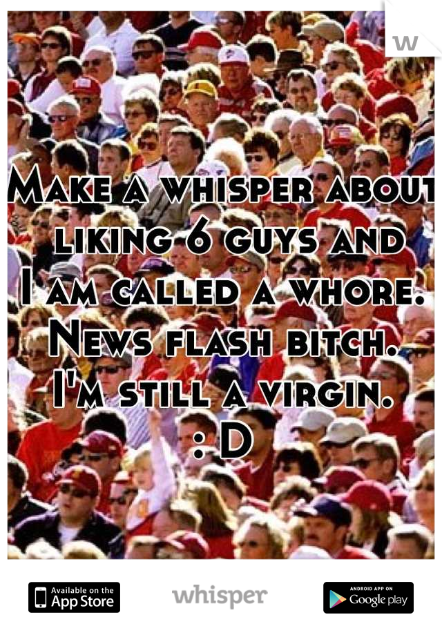 Make a whisper about
 liking 6 guys and
I am called a whore. 
News flash bitch. 
I'm still a virgin.
: D