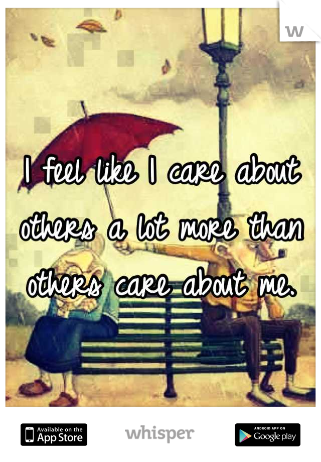 I feel like I care about others a lot more than others care about me.