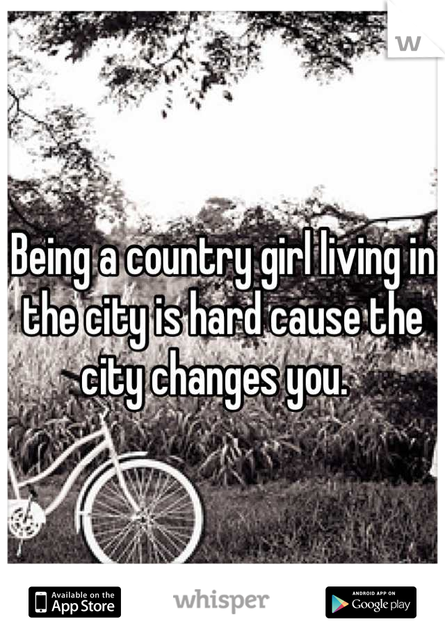 Being a country girl living in the city is hard cause the city changes you.  