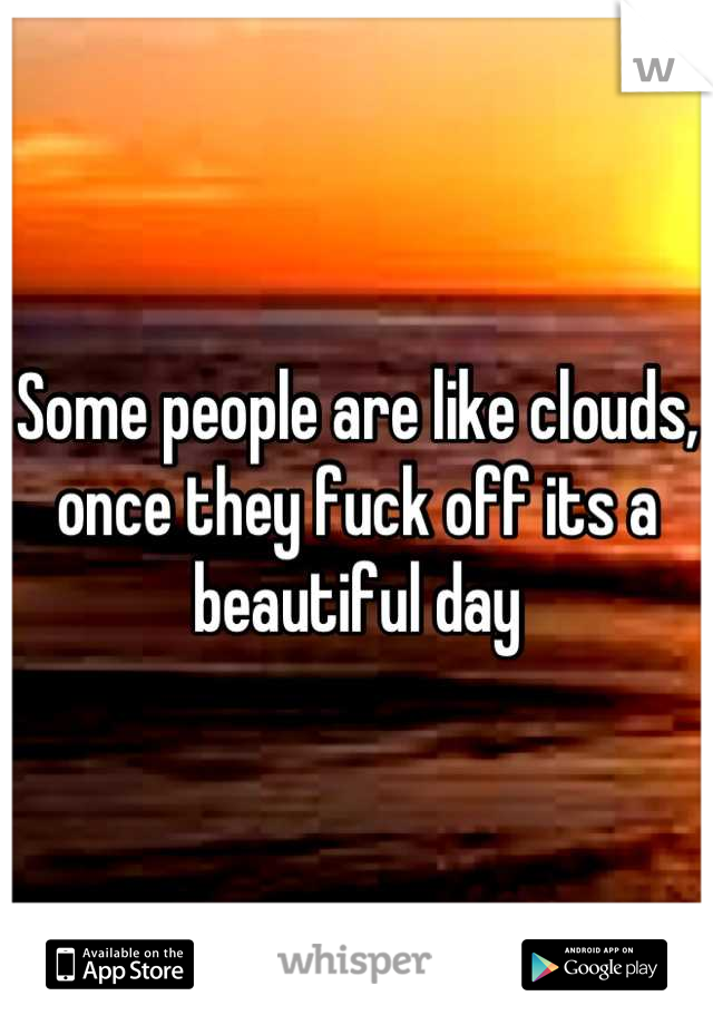 Some people are like clouds, once they fuck off its a beautiful day