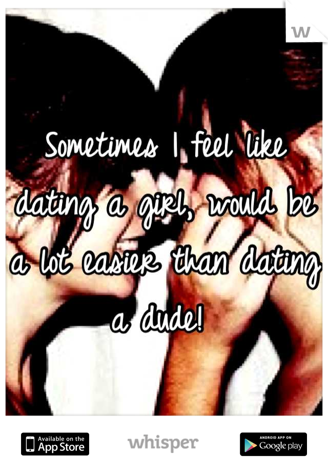 Sometimes I feel like dating a girl, would be a lot easier than dating a dude! 