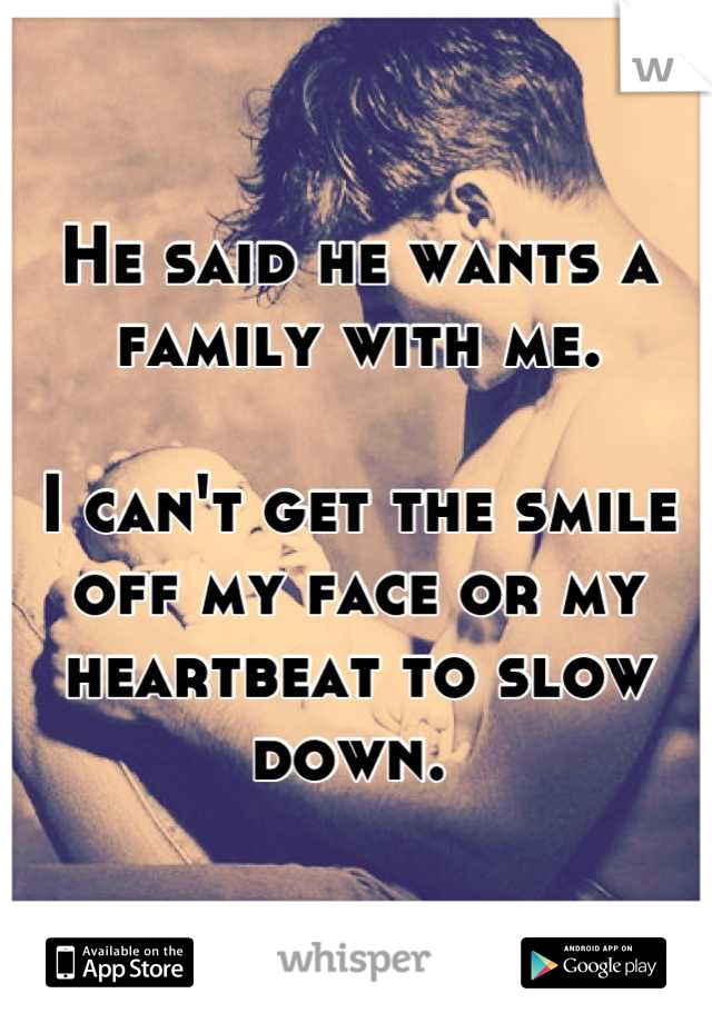 He said he wants a family with me. 

I can't get the smile off my face or my heartbeat to slow down. 