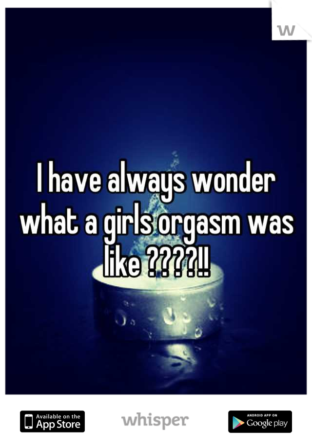 I have always wonder what a girls orgasm was like ????!!
