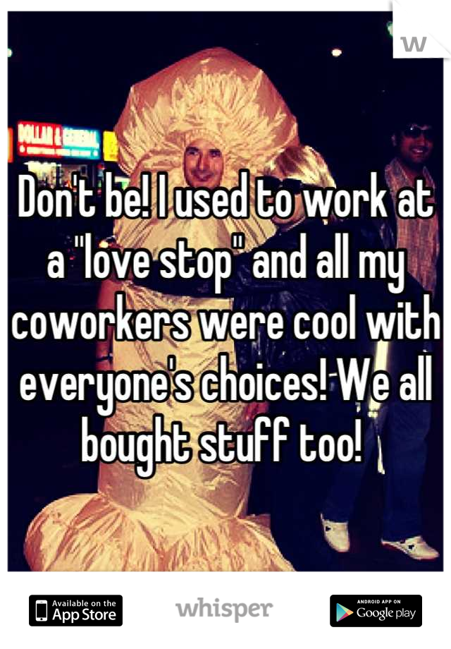 Don't be! I used to work at a "love stop" and all my coworkers were cool with everyone's choices! We all bought stuff too! 