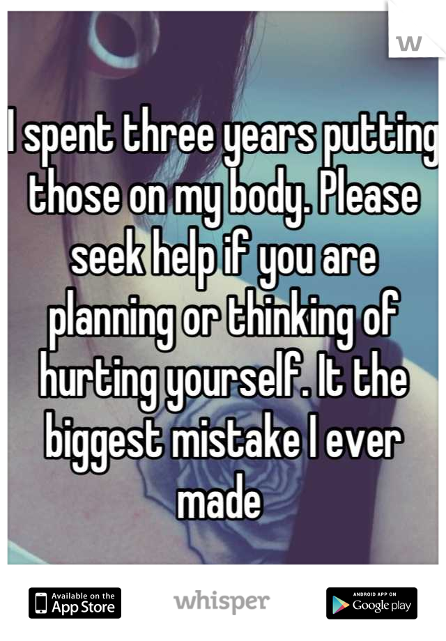 I spent three years putting those on my body. Please seek help if you are planning or thinking of hurting yourself. It the biggest mistake I ever made 