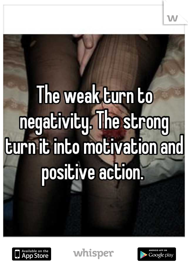 The weak turn to negativity. The strong turn it into motivation and positive action. 