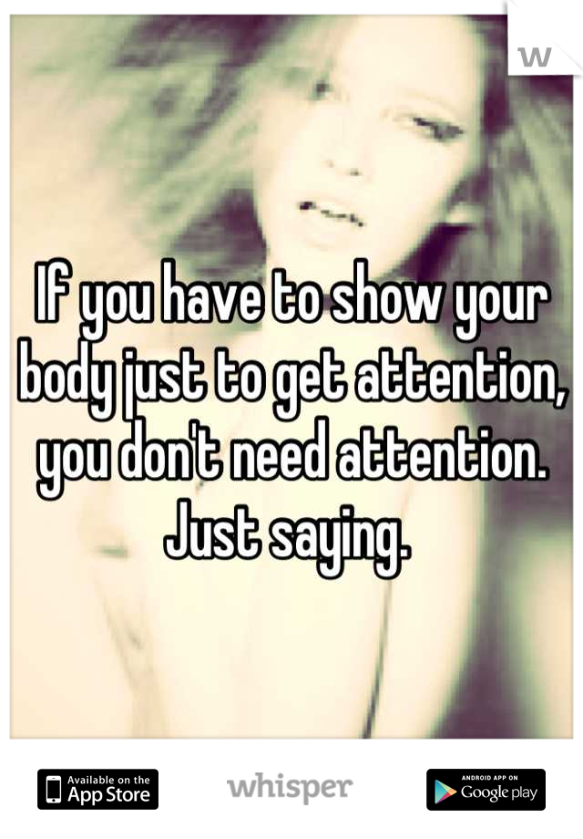 If you have to show your body just to get attention, you don't need attention. Just saying. 