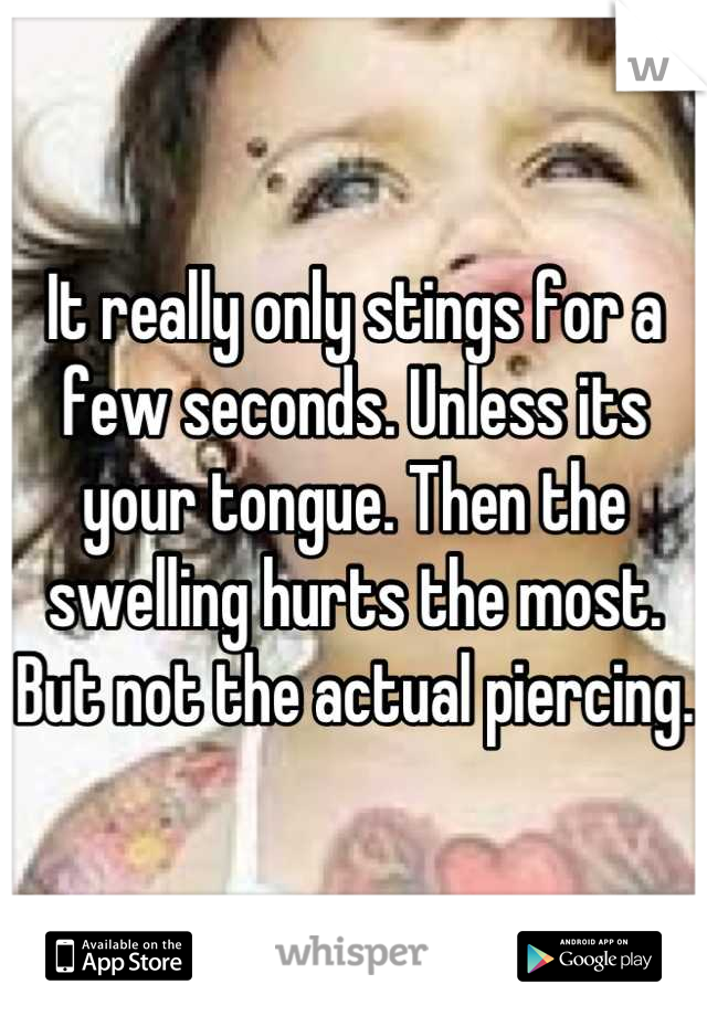 It really only stings for a few seconds. Unless its your tongue. Then the swelling hurts the most. But not the actual piercing.  