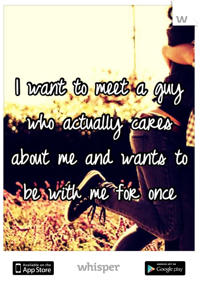I want to meet a guy who actually cares about me and wants to be with me for once