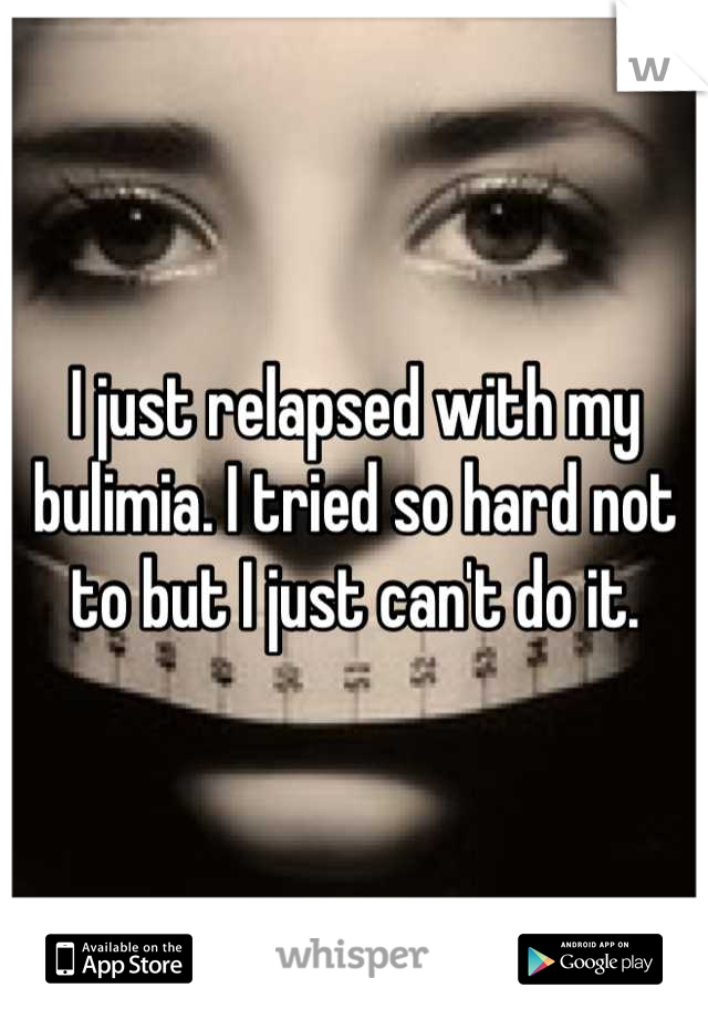 I just relapsed with my bulimia. I tried so hard not to but I just can't do it.