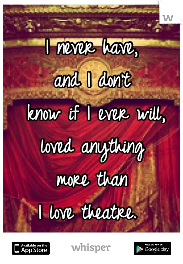 I never have, 
and I don't
 know if I ever will, 
loved anything 
more than 
I love theatre. 
