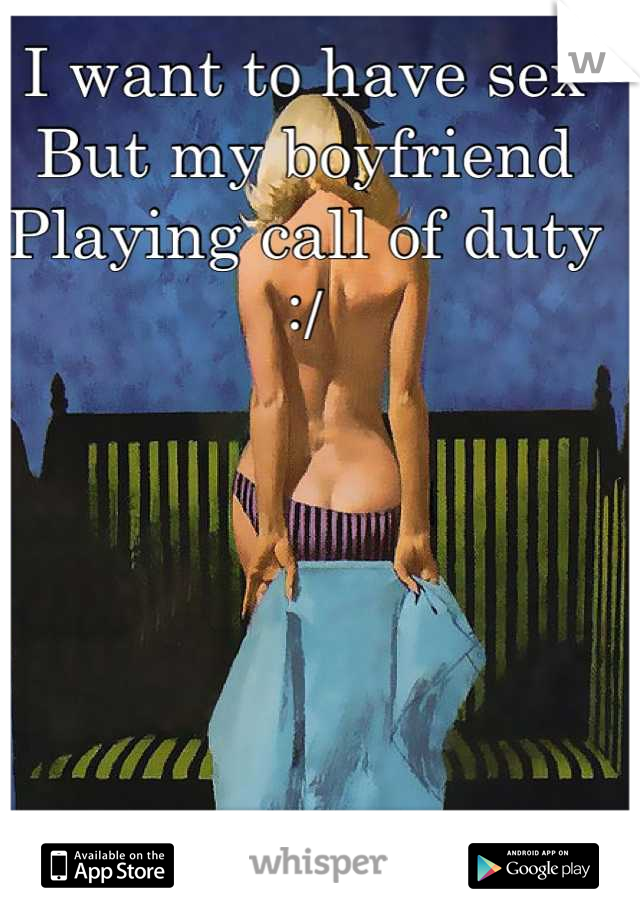 I want to have sex
But my boyfriend 
Playing call of duty :/