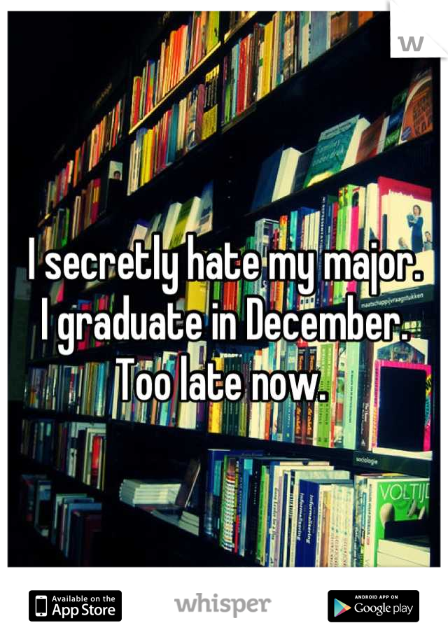 I secretly hate my major. 
I graduate in December. 
Too late now. 