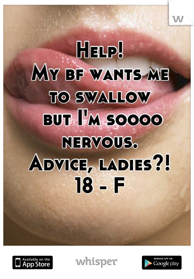 Help!
My bf wants me 
to swallow
 but I'm soooo 
nervous. 
Advice, ladies?! 
18 - F