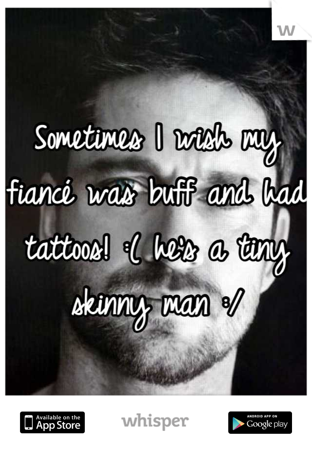Sometimes I wish my fiancé was buff and had tattoos! :( he's a tiny skinny man :/