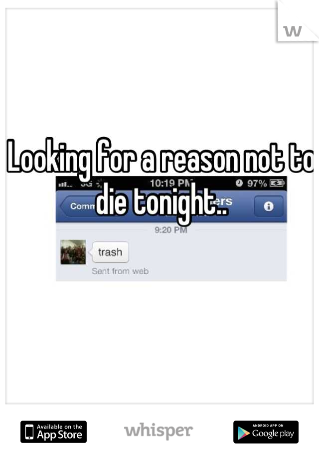 Looking for a reason not to die tonight..
