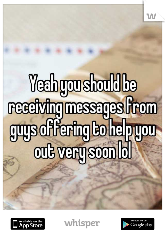 Yeah you should be receiving messages from guys offering to help you out very soon lol
