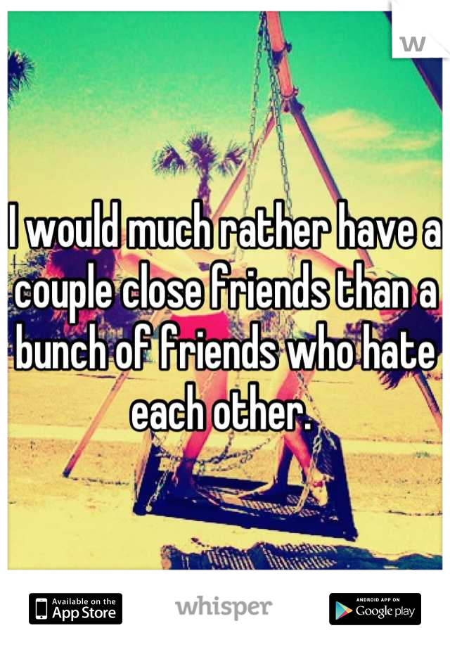 I would much rather have a couple close friends than a bunch of friends who hate each other. 