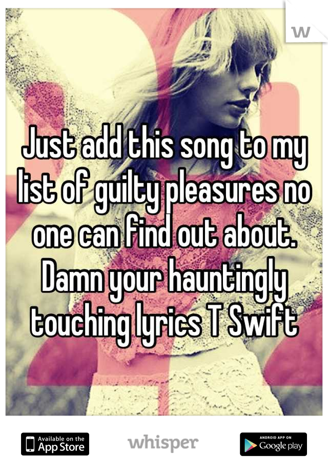 Just add this song to my list of guilty pleasures no one can find out about. Damn your hauntingly touching lyrics T Swift