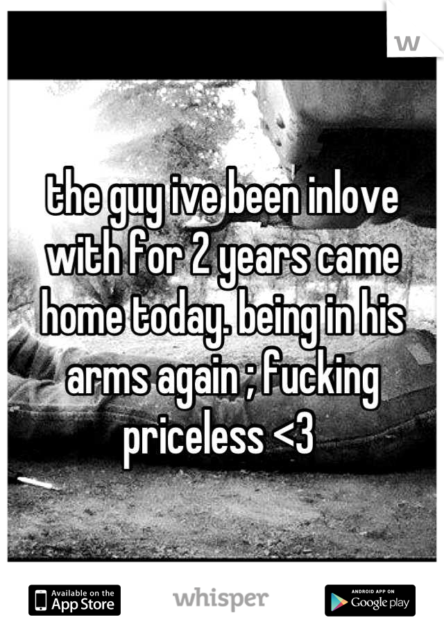 the guy ive been inlove with for 2 years came home today. being in his arms again ; fucking priceless <3 