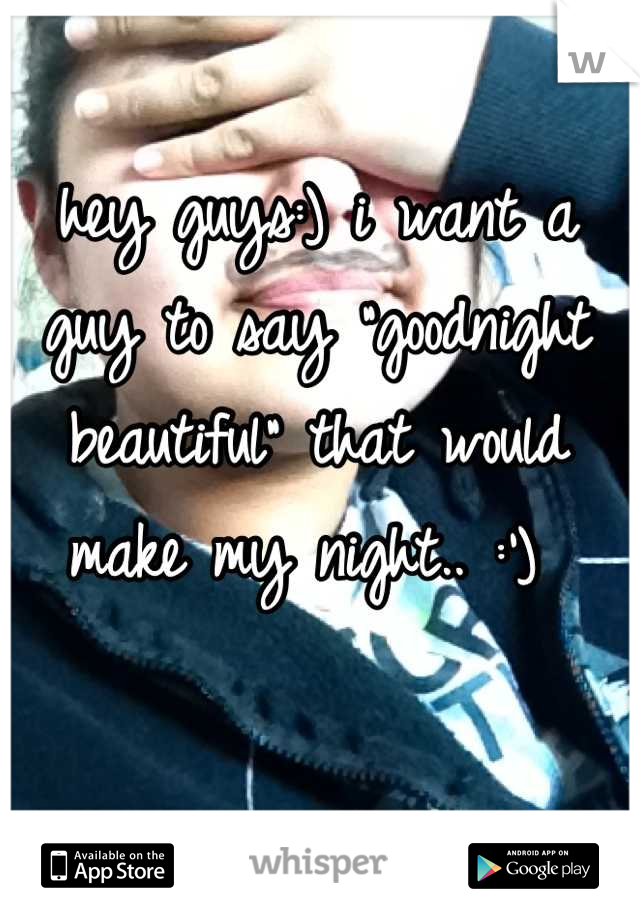 hey guys:) i want a guy to say "goodnight beautiful" that would make my night.. :') 