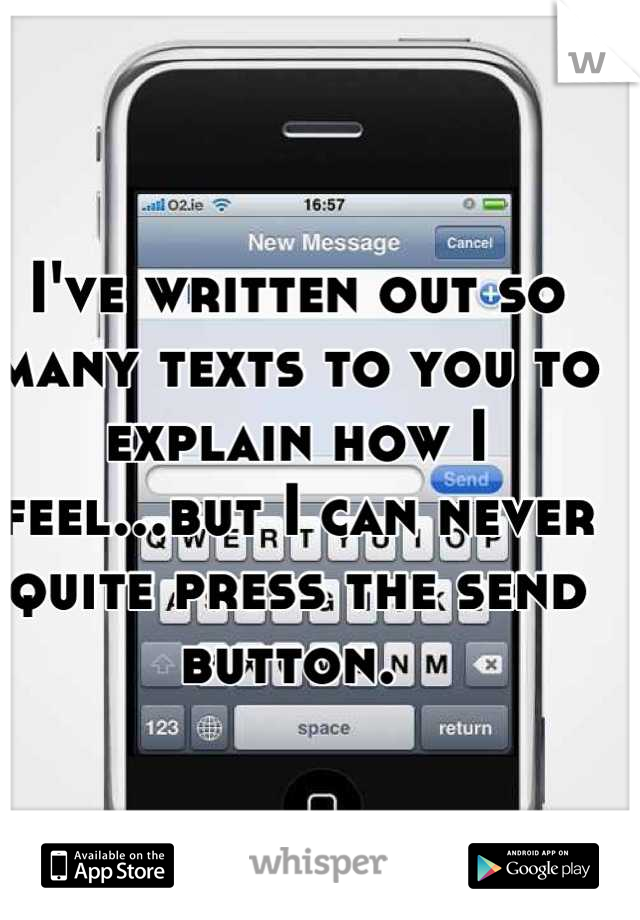 I've written out so many texts to you to explain how I feel...but I can never quite press the send button. 