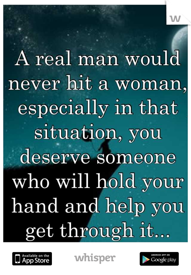 A real man would never hit a woman, especially in that situation, you deserve someone who will hold your hand and help you get through it...