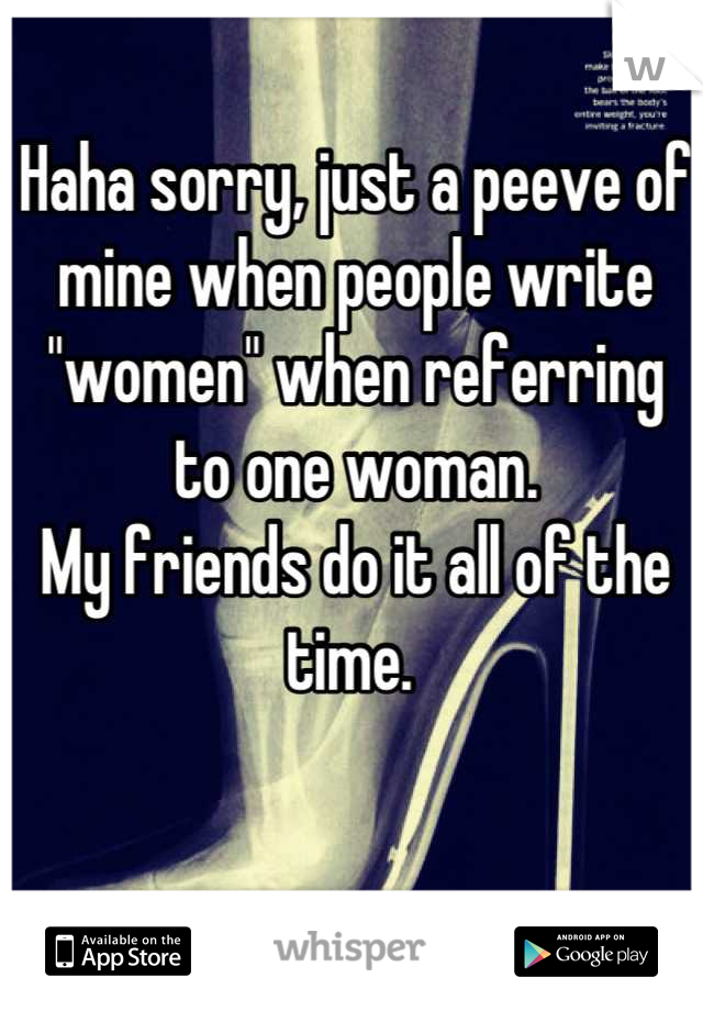 Haha sorry, just a peeve of mine when people write "women" when referring to one woman. 
My friends do it all of the time. 