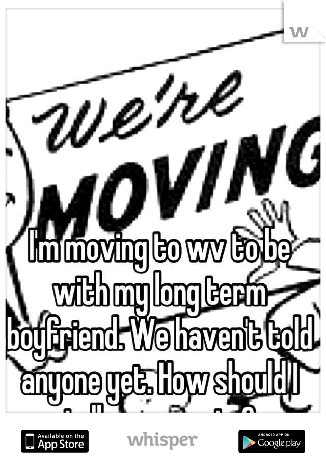 I'm moving to wv to be with my long term boyfriend. We haven't told anyone yet. How should I tell my parents?