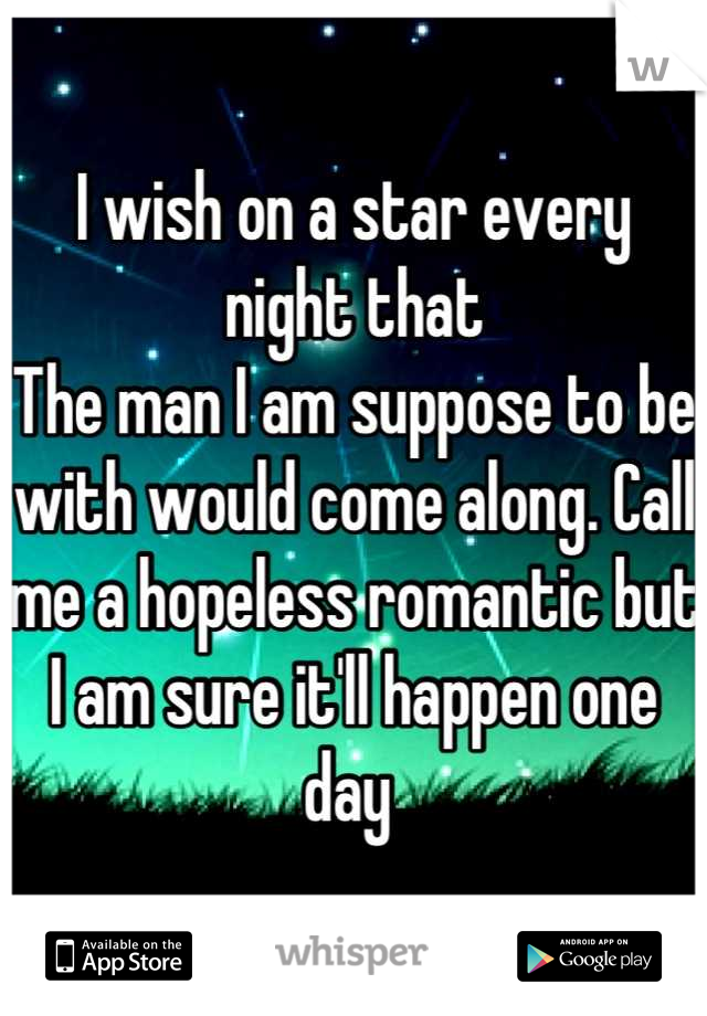 I wish on a star every night that
The man I am suppose to be with would come along. Call me a hopeless romantic but I am sure it'll happen one day 